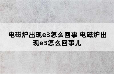 电磁炉出现e3怎么回事 电磁炉出现e3怎么回事儿